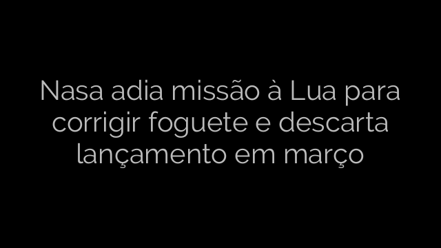 ​Nasa adia missão à Lua para corrigir foguete e descarta lançamento em março 